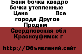 Бани бочки,квадро бочки,утепленные. › Цена ­ 145 000 - Все города Другое » Продам   . Свердловская обл.,Красноуфимск г.
